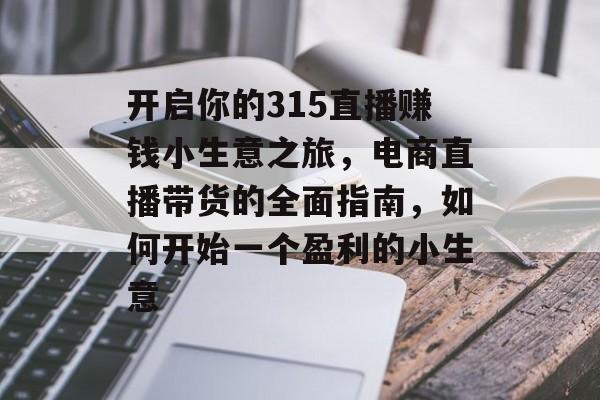 开启你的315直播赚钱小生意之旅,电商直播带货的全面指南,如何开始一个盈利的小生意 开启你的315直播赚钱小生意之旅,电商直播带货的全面指南,如何开始一个盈利的小生意