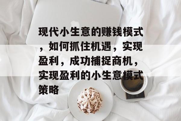 现代小生意的赚钱模式,如何抓住机遇,实现盈利,成功捕捉商机,实现盈利的小生意模式策略 现代小生意的赚钱模式,如何抓住机遇,实现盈利,成功捕捉商机,实现盈利的小生意模式策略