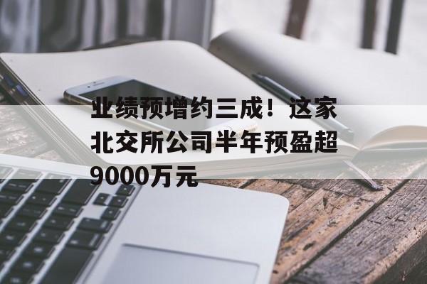 业绩预增约三成!这家北交所公司半年预盈超9000万元 业绩预增约三成!这家北交所公司半年预盈超9000万元