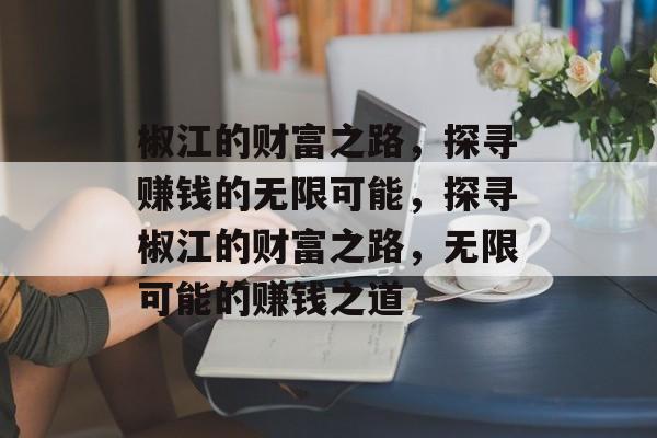 椒江的财富之路,探寻赚钱的无限可能,探寻椒江的财富之路,无限可能的赚钱之道 椒江的财富之路,探寻赚钱的无限可能,探寻椒江的财富之路,无限可能的赚钱之道
