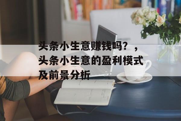 头条小生意赚钱吗?,头条小生意的盈利模式及前景分析 头条小生意赚钱吗?,头条小生意的盈利模式及前景分析