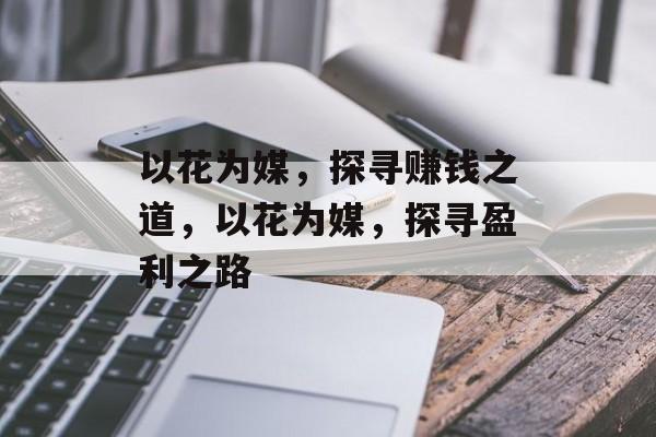 以花为媒,探寻赚钱之道,以花为媒,探寻盈利之路 以花为媒,探寻赚钱之道,以花为媒,探寻盈利之路