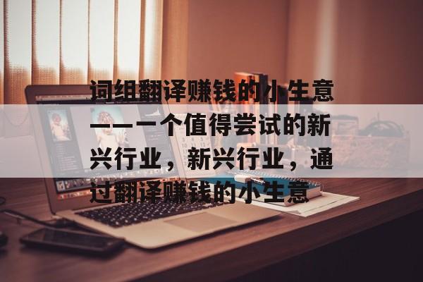 词组翻译赚钱的小生意——一个值得尝试的新兴行业,新兴行业,通过翻译赚钱的小生意 词组翻译赚钱的小生意——一个值得尝试的新兴行业,新兴行业,通过翻译赚钱的小生意