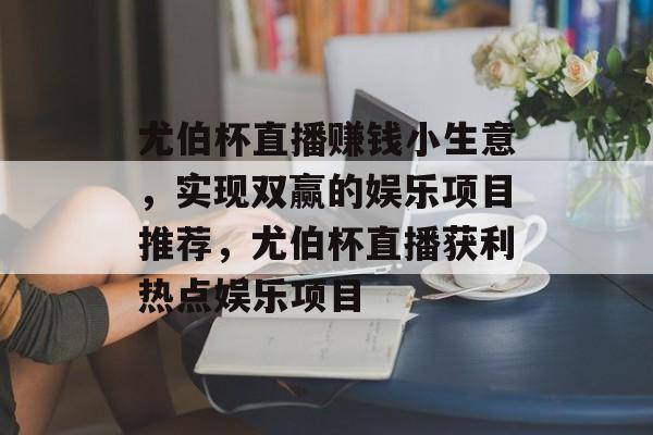 尤伯杯直播赚钱小生意,实现双赢的娱乐项目推荐,尤伯杯直播获利热点娱乐项目 尤伯杯直播赚钱小生意,实现双赢的娱乐项目推荐,尤伯杯直播获利热点娱乐项目