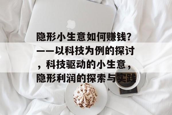 隐形小生意如何赚钱？——以科技为例的探讨，科技驱动的小生意，隐形利润的探索与实践