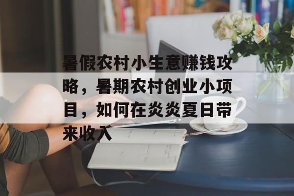 暑假农村小生意赚钱攻略,暑期农村创业小项目,如何在炎炎夏日带来收入 暑假农村小生意赚钱攻略,暑期农村创业小项目,如何在炎炎夏日带来收入