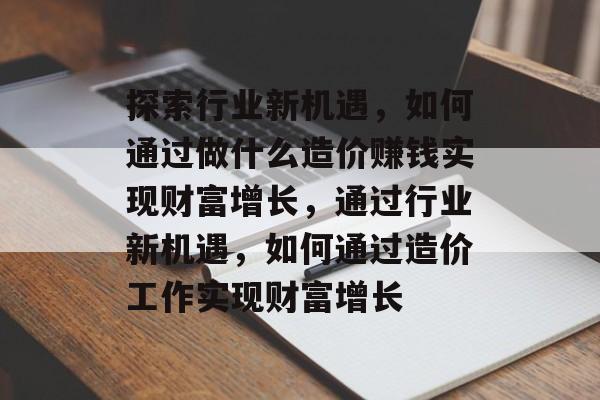 探索行业新机遇,如何通过做什么造价赚钱实现财富增长,通过行业新机遇,如何通过造价工作实现财富增长 探索行业新机遇,如何通过做什么造价赚钱实现财富增长,通过行业新机遇,如何通过造价工作实现财富增长