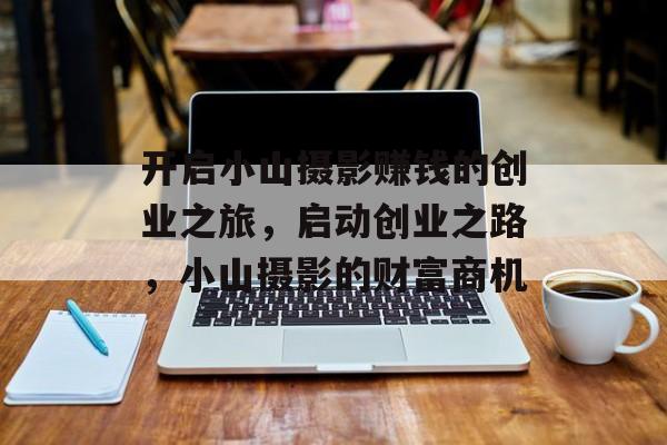 开启小山摄影赚钱的创业之旅,启动创业之路,小山摄影的财富商机 开启小山摄影赚钱的创业之旅,启动创业之路,小山摄影的财富商机