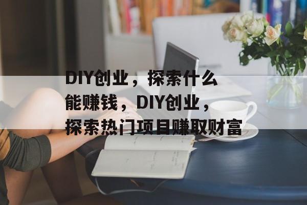 DIY创业,探索什么能赚钱,DIY创业,探索热门项目赚取财富 DIY创业,探索什么能赚钱,DIY创业,探索热门项目赚取财富