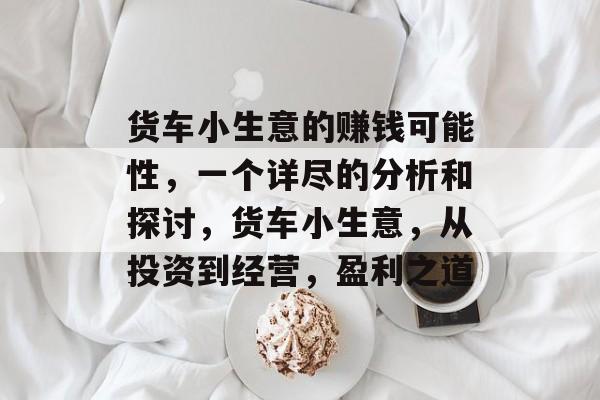 货车小生意的赚钱可能性,一个详尽的分析和探讨,货车小生意,从投资到经营,盈利之道 货车小生意的赚钱可能性,一个详尽的分析和探讨,货车小生意,从投资到经营,盈利之道