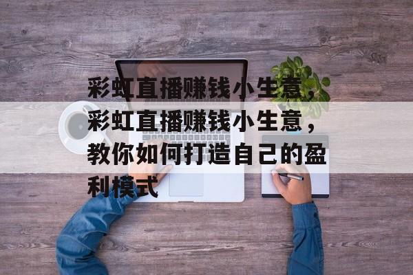 彩虹直播赚钱小生意,彩虹直播赚钱小生意,教你如何打造自己的盈利模式 彩虹直播赚钱小生意,彩虹直播赚钱小生意,教你如何打造自己的盈利模式