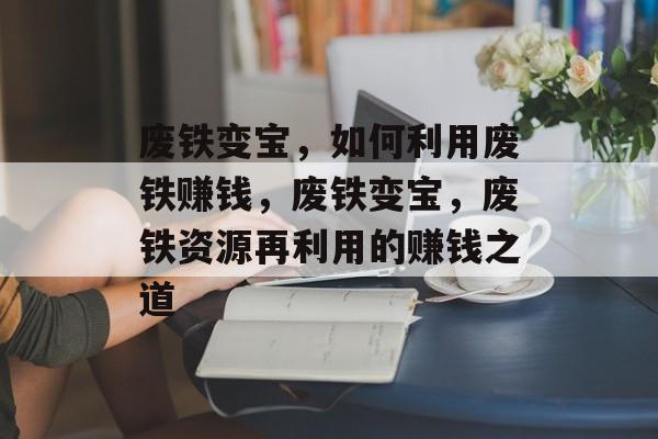 废铁变宝,如何利用废铁赚钱,废铁变宝,废铁资源再利用的赚钱之道 废铁变宝,如何利用废铁赚钱,废铁变宝,废铁资源再利用的赚钱之道