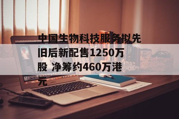 中国生物科技服务拟先旧后新配售1250万股 净筹约460万港元 中国生物科技服务拟先旧后新配售1250万股 净筹约460万港元