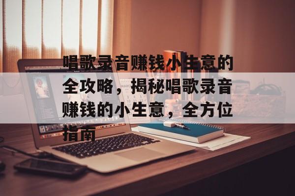 唱歌录音赚钱小生意的全攻略,揭秘唱歌录音赚钱的小生意,全方位指南 唱歌录音赚钱小生意的全攻略,揭秘唱歌录音赚钱的小生意,全方位指南