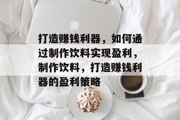 打造赚钱利器,如何通过制作饮料实现盈利,制作饮料,打造赚钱利器的盈利策略 打造赚钱利器,如何通过制作饮料实现盈利,制作饮料,打造赚钱利器的盈利策略