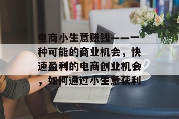电商小生意赚钱——一种可能的商业机会,快速盈利的电商创业机会,如何通过小生意获利 电商小生意赚钱——一种可能的商业机会,快速盈利的电商创业机会,如何通过小生意获利