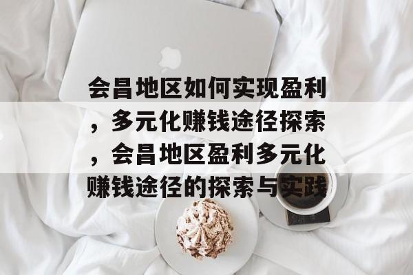 会昌地区如何实现盈利,多元化赚钱途径探索,会昌地区盈利多元化赚钱途径的探索与实践 会昌地区如何实现盈利,多元化赚钱途径探索,会昌地区盈利多元化赚钱途径的探索与实践