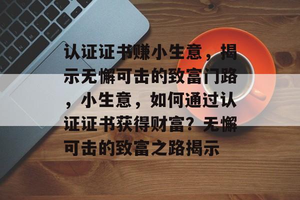 认证证书赚小生意,揭示无懈可击的致富门路,小生意,如何通过认证证书获得财富?无懈可击的致富之路揭示 认证证书赚小生意,揭示无懈可击的致富门路,小生意,如何通过认证证书获得财富?无懈可击的致富之路揭示