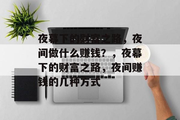 夜幕下的财富之路,夜间做什么赚钱?,夜幕下的财富之路,夜间赚钱的几种方式 夜幕下的财富之路,夜间做什么赚钱?,夜幕下的财富之路,夜间赚钱的几种方式