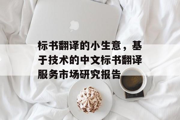 标书翻译的小生意，基于技术的中文标书翻译服务市场研究报告