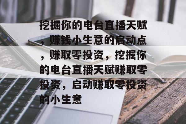 挖掘你的电台直播天赋,赚钱小生意的启动点,赚取零投资,挖掘你的电台直播天赋赚取零投资,启动赚取零投资的小生意 挖掘你的电台直播天赋,赚钱小生意的启动点,赚取零投资,挖掘你的电台直播天赋赚取零投资,启动赚取零投资的小生意