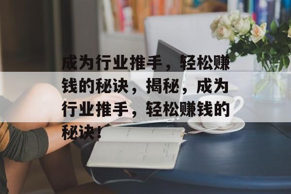 成为行业推手,轻松赚钱的秘诀,揭秘,成为行业推手,轻松赚钱的秘诀! 成为行业推手,轻松赚钱的秘诀,揭秘,成为行业推手,轻松赚钱的秘诀!