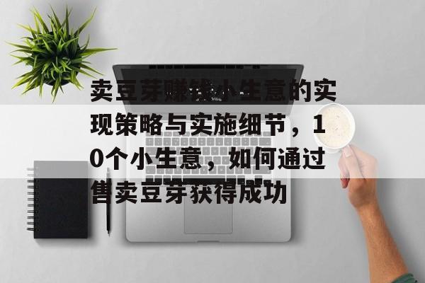 卖豆芽赚钱小生意的实现策略与实施细节，10个小生意，如何通过售卖豆芽获得成功