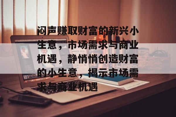 闷声赚取财富的新兴小生意，市场需求与商业机遇，静悄悄创造财富的小生意，揭示市场需求与商业机遇