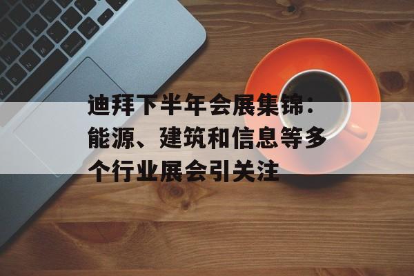 迪拜下半年会展集锦:能源、建筑和信息等多个行业展会引关注 迪拜下半年会展集锦:能源、建筑和信息等多个行业展会引关注