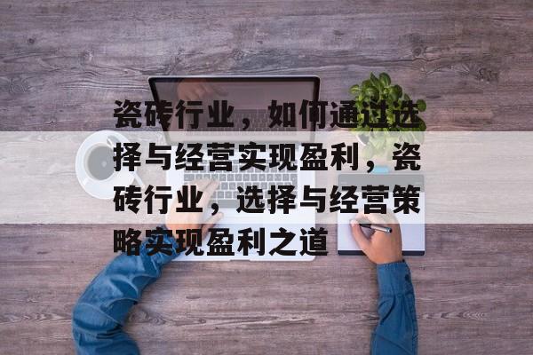 瓷砖行业,如何通过选择与经营实现盈利,瓷砖行业,选择与经营策略实现盈利之道 瓷砖行业,如何通过选择与经营实现盈利,瓷砖行业,选择与经营策略实现盈利之道