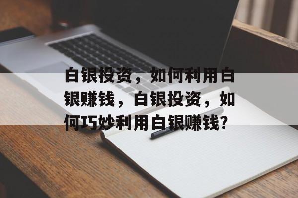 白银投资，如何利用白银赚钱，白银投资，如何巧妙利用白银赚钱？