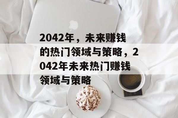 2042年,未来赚钱的热门领域与策略,2042年未来热门赚钱领域与策略 2042年,未来赚钱的热门领域与策略,2042年未来热门赚钱领域与策略