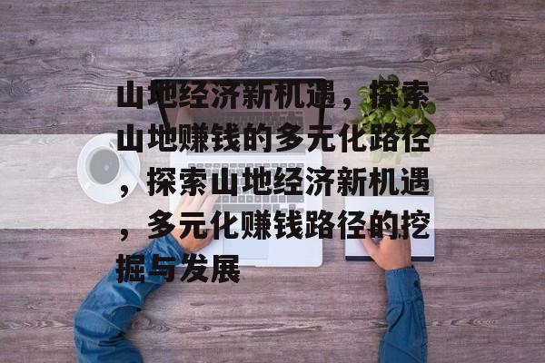 山地经济新机遇,探索山地赚钱的多元化路径,探索山地经济新机遇,多元化赚钱路径的挖掘与发展 山地经济新机遇,探索山地赚钱的多元化路径,探索山地经济新机遇,多元化赚钱路径的挖掘与发展