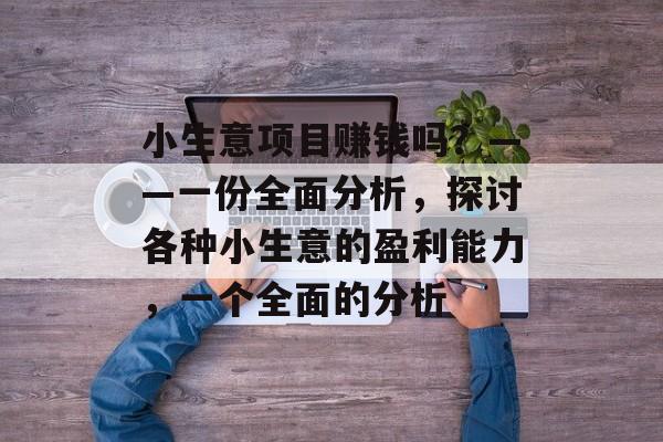 小生意项目赚钱吗?——一份全面分析,探讨各种小生意的盈利能力,一个全面的分析 小生意项目赚钱吗?——一份全面分析,探讨各种小生意的盈利能力,一个全面的分析