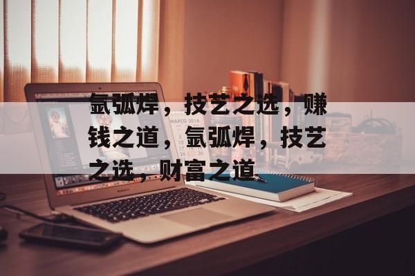 氩弧焊,技艺之选,赚钱之道,氩弧焊,技艺之选,财富之道 氩弧焊,技艺之选,赚钱之道,氩弧焊,技艺之选,财富之道