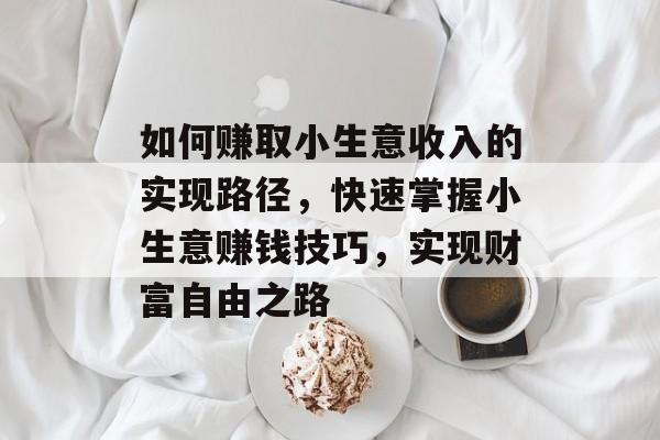 如何赚取小生意收入的实现路径,快速掌握小生意赚钱技巧,实现财富自由之路 如何赚取小生意收入的实现路径,快速掌握小生意赚钱技巧,实现财富自由之路