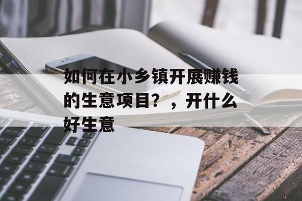如何在小乡镇开展赚钱的生意项目?,开什么好生意 如何在小乡镇开展赚钱的生意项目?,开什么好生意