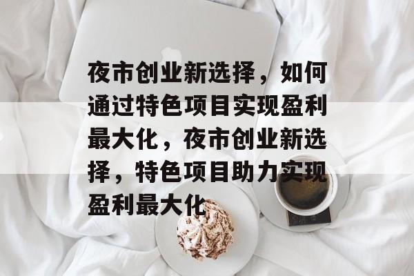 夜市创业新选择,如何通过特色项目实现盈利最大化,夜市创业新选择,特色项目助力实现盈利最大化 夜市创业新选择,如何通过特色项目实现盈利最大化,夜市创业新选择,特色项目助力实现盈利最大化