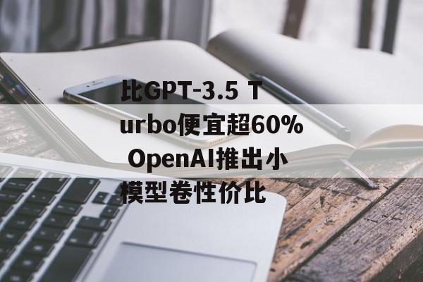 比GPT-3.5 Turbo便宜超60% OpenAI推出小模型卷性价比 比GPT-3.5 Turbo便宜超60% OpenAI推出小模型卷性价比