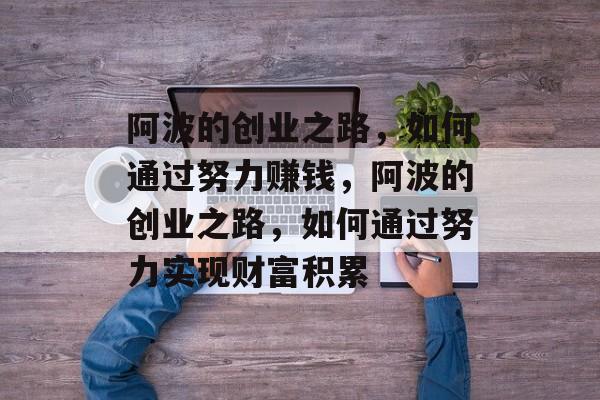 阿波的创业之路,如何通过努力赚钱,阿波的创业之路,如何通过努力实现财富积累 阿波的创业之路,如何通过努力赚钱,阿波的创业之路,如何通过努力实现财富积累