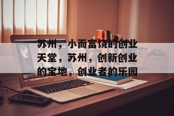 苏州,小而富饶的创业天堂,苏州,创新创业的宝地,创业者的乐园 苏州,小而富饶的创业天堂,苏州,创新创业的宝地,创业者的乐园
