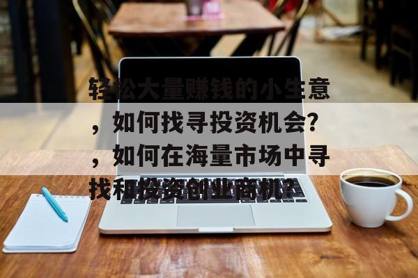 轻松大量赚钱的小生意,如何找寻投资机会?,如何在海量市场中寻找和投资创业商机? 轻松大量赚钱的小生意,如何找寻投资机会?,如何在海量市场中寻找和投资创业商机?