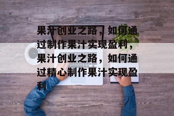 果汁创业之路,如何通过制作果汁实现盈利,果汁创业之路,如何通过精心制作果汁实现盈利 果汁创业之路,如何通过制作果汁实现盈利,果汁创业之路,如何通过精心制作果汁实现盈利