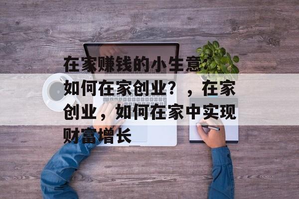 在家赚钱的小生意: 如何在家创业?,在家创业,如何在家中实现财富增长 在家赚钱的小生意: 如何在家创业?,在家创业,如何在家中实现财富增长