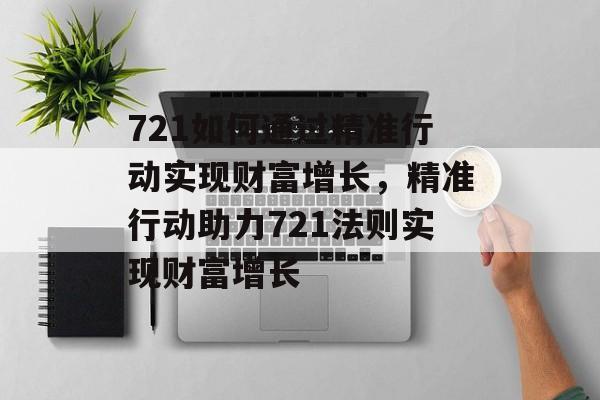 721如何通过精准行动实现财富增长,精准行动助力721法则实现财富增长 721如何通过精准行动实现财富增长,精准行动助力721法则实现财富增长