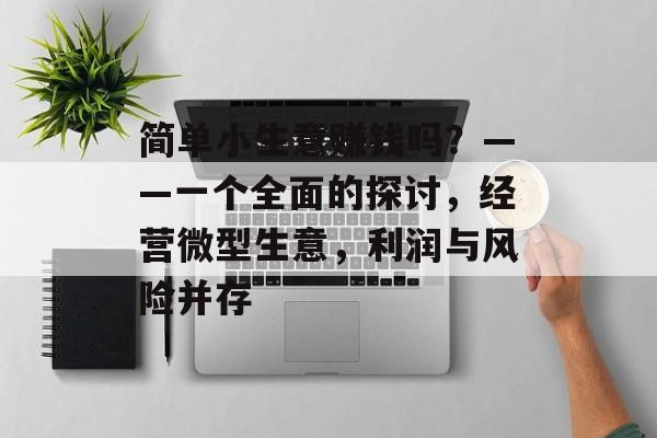 简单小生意赚钱吗?——一个全面的探讨,经营微型生意,利润与风险并存 简单小生意赚钱吗?——一个全面的探讨,经营微型生意,利润与风险并存
