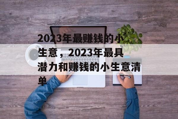 2023年最赚钱的小生意,2023年最具潜力和赚钱的小生意清单 2023年最赚钱的小生意,2023年最具潜力和赚钱的小生意清单