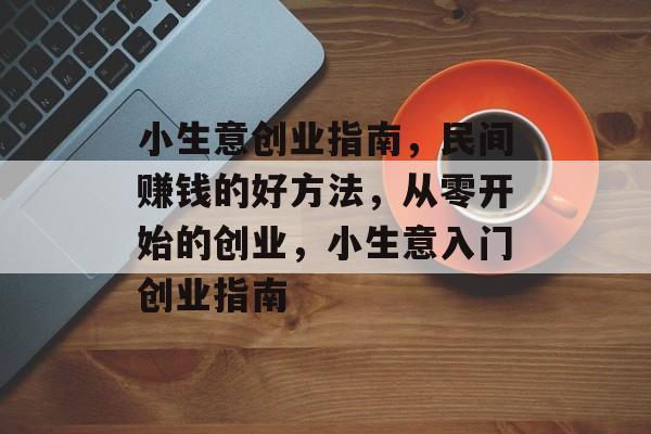 小生意创业指南,民间赚钱的好方法,从零开始的创业,小生意入门创业指南 小生意创业指南,民间赚钱的好方法,从零开始的创业,小生意入门创业指南