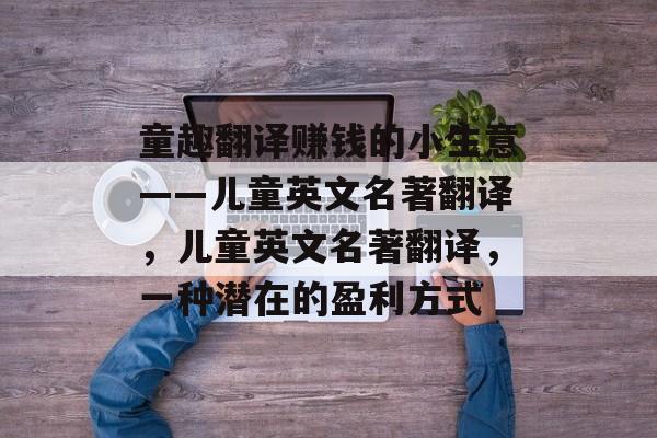 童趣翻译赚钱的小生意——儿童英文名著翻译,儿童英文名著翻译,一种潜在的盈利方式 童趣翻译赚钱的小生意——儿童英文名著翻译,儿童英文名著翻译,一种潜在的盈利方式