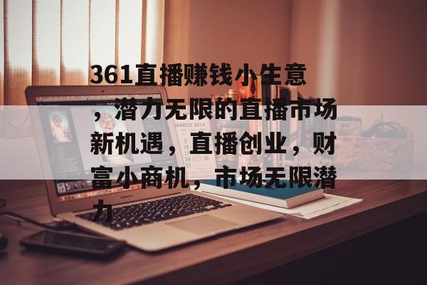 361直播赚钱小生意,潜力无限的直播市场新机遇,直播创业,财富小商机,市场无限潜力 361直播赚钱小生意,潜力无限的直播市场新机遇,直播创业,财富小商机,市场无限潜力